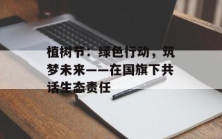 植树节：绿色行动，筑梦未来——在国旗下共话生态责任