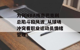 为何NBA传奇巴克利总陷斗殴风波_从球场冲突看职业运动员情绪管理