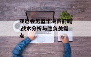 亚运会男篮半决赛前瞻,战术分析与胜负关键点