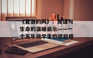 《夏洛的网》：友谊与生命的温暖启示——一个五年级学生的读后感