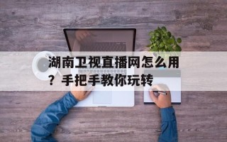 湖南卫视直播网怎么用？手把手教你玩转