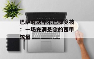 巴萨对决毕尔巴鄂竞技：一场充满悬念的西甲较量