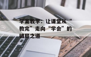 学案教学：让课堂从“教完”走向“学会”的破局之道