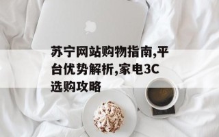 苏宁网站购物指南,平台优势解析,家电3C选购攻略