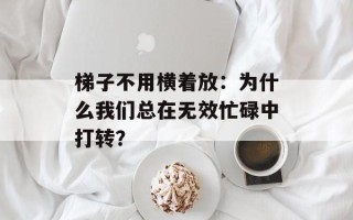 梯子不用横着放：为什么我们总在无效忙碌中打转？