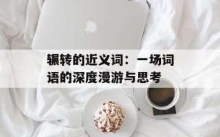 辗转的近义词：一场词语的深度漫游与思考