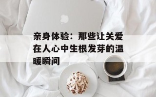 亲身体验：那些让关爱在人心中生根发芽的温暖瞬间