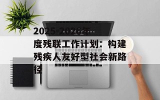 2025-2026年度残联工作计划：构建残疾人友好型社会新路径