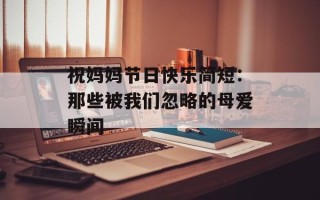 祝妈妈节日快乐简短：那些被我们忽略的母爱瞬间