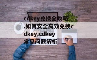 cdkey兑换全攻略,如何安全高效兑换cdkey,cdkey常见问题解析
