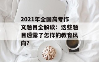 2021年全国高考作文题目全解读：这些题目透露了怎样的教育风向？