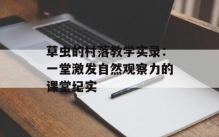 草虫的村落教学实录：一堂激发自然观察力的课堂纪实