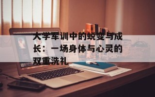 大学军训中的蜕变与成长：一场身体与心灵的双重洗礼
