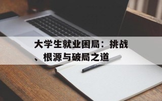 大学生就业困局：挑战、根源与破局之道
