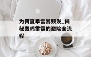 为何夏季雷暴频发_揭秘轰鸣雷霆的避险全流程