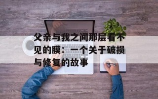 父亲与我之间那层看不见的膜：一个关于破损与修复的故事