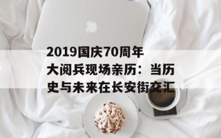 2019国庆70周年大阅兵现场亲历：当历史与未来在长安街交汇