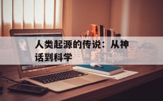 人类起源的传说：从神话到科学