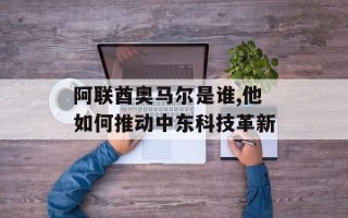阿联酋奥马尔是谁,他如何推动中东科技革新
