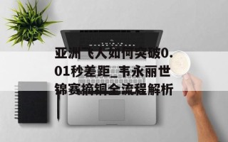 亚洲飞人如何突破0.01秒差距_韦永丽世锦赛摘铜全流程解析