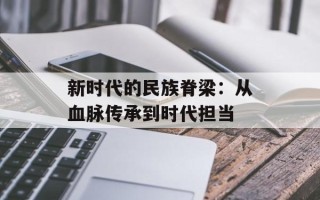新时代的民族脊梁：从血脉传承到时代担当
