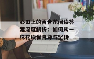 心田上的百合花阅读答案深度解析：如何从一株花读懂自尊与坚持
