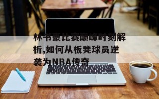 林书豪比赛巅峰时刻解析,如何从板凳球员逆袭为NBA传奇