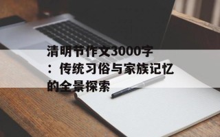 清明节作文3000字：传统习俗与家族记忆的全景探索