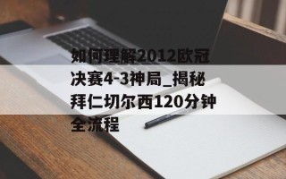 如何理解2012欧冠决赛4-3神局_揭秘拜仁切尔西120分钟全流程