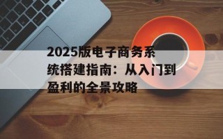 2025版电子商务系统搭建指南：从入门到盈利的全景攻略