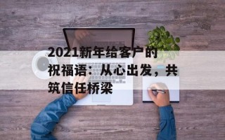2021新年给客户的祝福语：从心出发，共筑信任桥梁