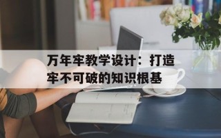 万年牢教学设计：打造牢不可破的知识根基