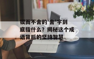 锲而不舍的'舍'字到底指什么？揭秘这个成语背后的坚持智慧