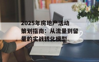 2025年房地产活动策划指南：从流量到留量的实战转化模型