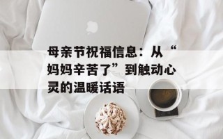 母亲节祝福信息：从“妈妈辛苦了”到触动心灵的温暖话语