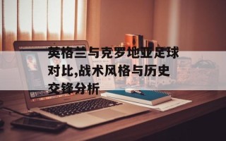 英格兰与克罗地亚足球对比,战术风格与历史交锋分析