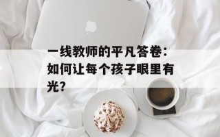 一线教师的平凡答卷：如何让每个孩子眼里有光？