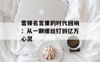 雷锋名言里的时代回响：从一颗螺丝钉到亿万心灵