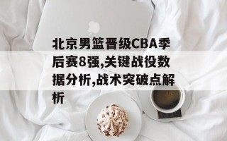 北京男篮晋级CBA季后赛8强,关键战役数据分析,战术突破点解析