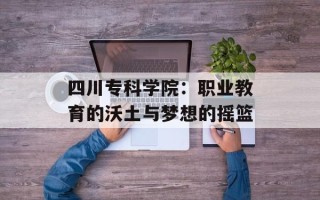 四川专科学院：职业教育的沃土与梦想的摇篮