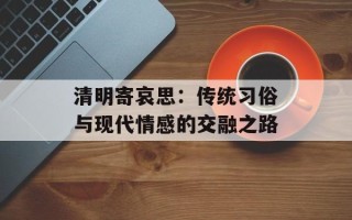 清明寄哀思：传统习俗与现代情感的交融之路
