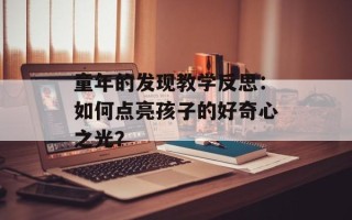 童年的发现教学反思：如何点亮孩子的好奇心之光？