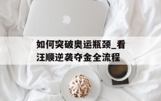 如何突破奥运瓶颈_看汪顺逆袭夺金全流程