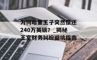 为何哈里王子突然偿还240万英镑？_揭秘王室财务纠纷避坑指南