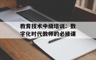 教育技术中级培训：数字化时代教师的必修课