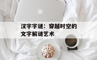 汉字字谜：穿越时空的文字解谜艺术