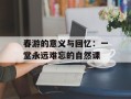春游的意义与回忆：一堂永远难忘的自然课