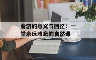 春游的意义与回忆：一堂永远难忘的自然课