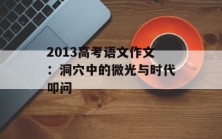 2013高考语文作文：洞穴中的微光与时代叩问
