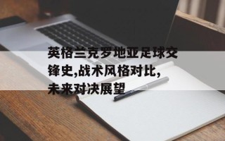 英格兰克罗地亚足球交锋史,战术风格对比,未来对决展望